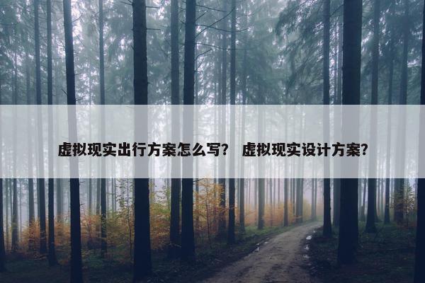 虚拟现实出行方案怎么写？ 虚拟现实设计方案？