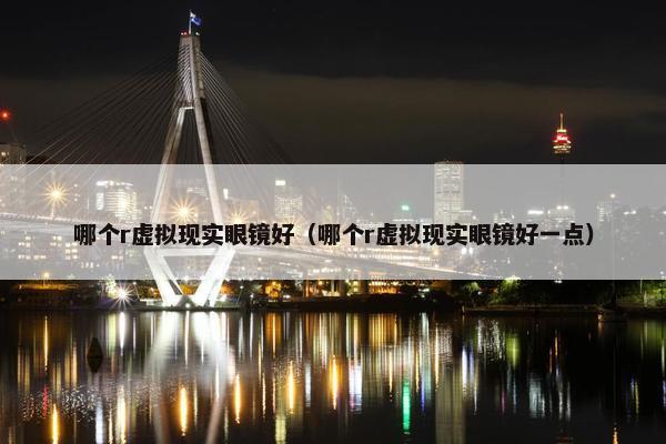 哪个r虚拟现实眼镜好（哪个r虚拟现实眼镜好一点）