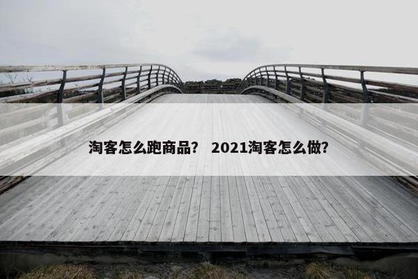 淘客怎么跑商品？ 2021淘客怎么做？