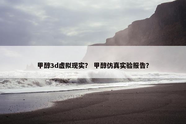 甲醇3d虚拟现实？ 甲醇仿真实验报告？