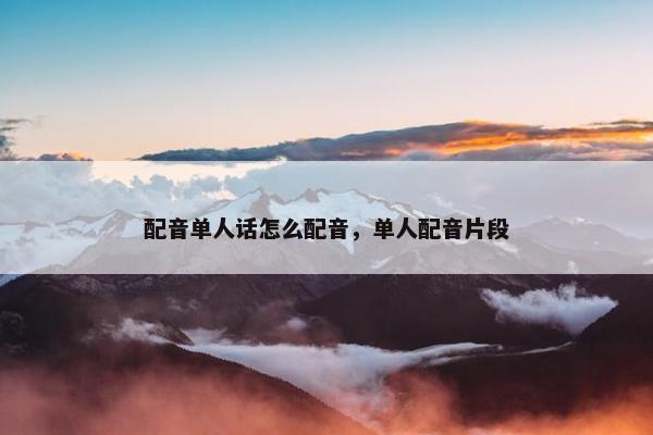配音单人话怎么配音，单人配音片段