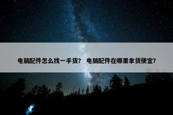 电脑配件怎么找一手货？ 电脑配件在哪里拿货便宜？