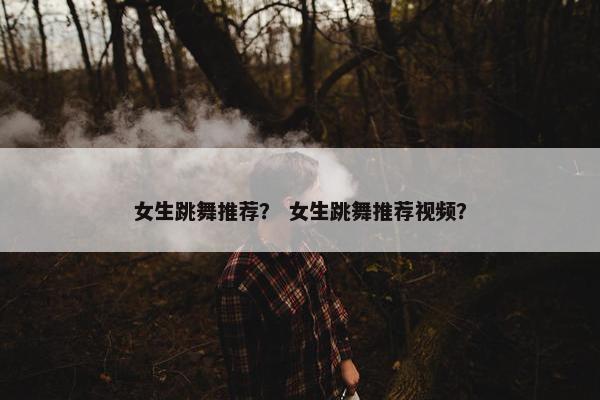 女生跳舞推荐？ 女生跳舞推荐视频？
