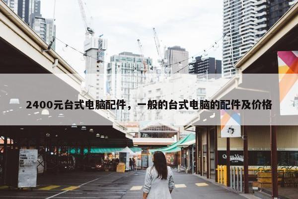 2400元台式电脑配件，一般的台式电脑的配件及价格