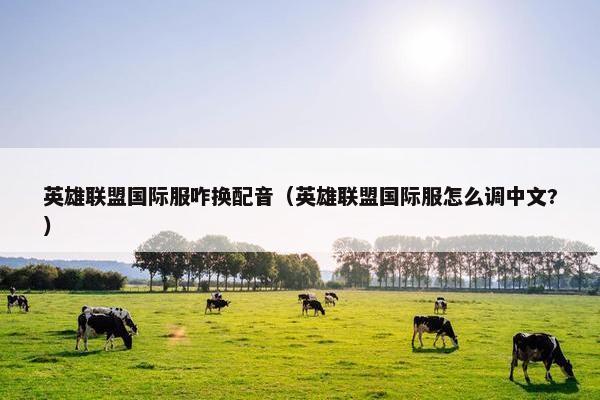 英雄联盟国际服咋换配音（英雄联盟国际服怎么调中文?）