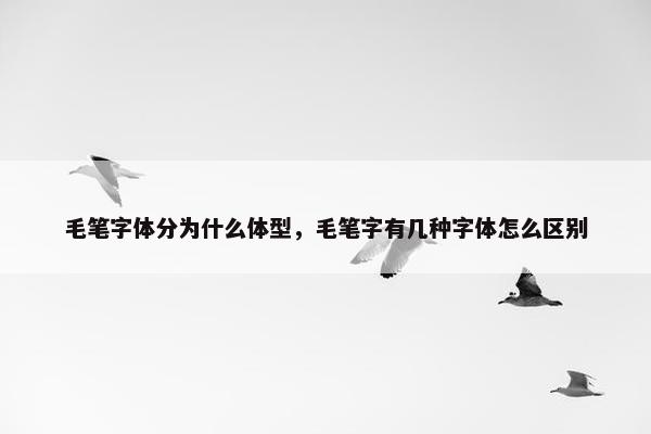 毛笔字体分为什么体型，毛笔字有几种字体怎么区别