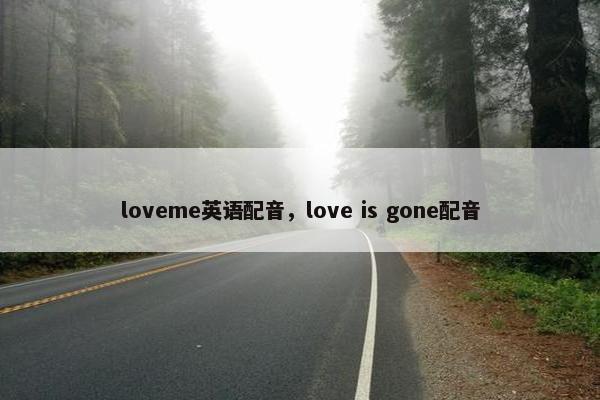 loveme英语配音，love is gone配音