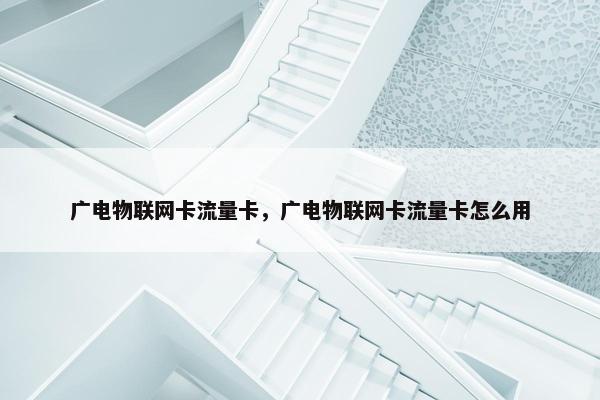 广电物联网卡流量卡，广电物联网卡流量卡怎么用