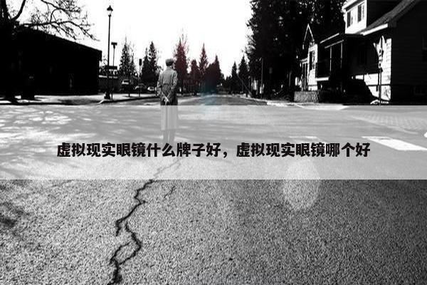 虚拟现实眼镜什么牌子好，虚拟现实眼镜哪个好