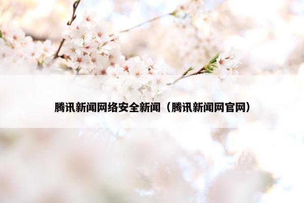 腾讯新闻网络安全新闻（腾讯新闻网官网）