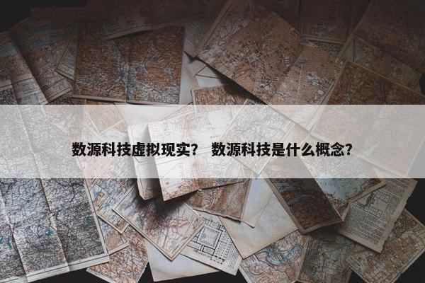 数源科技虚拟现实？ 数源科技是什么概念？