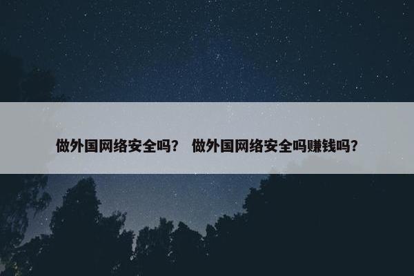 做外国网络安全吗？ 做外国网络安全吗赚钱吗？