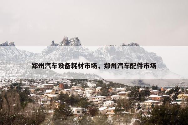 郑州汽车设备耗材市场，郑州汽车配件市场