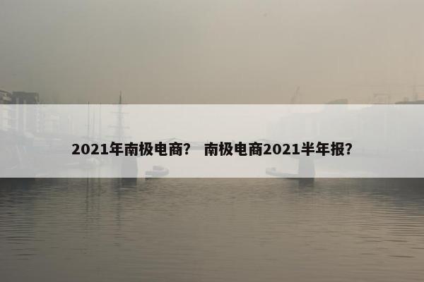 2021年南极电商？ 南极电商2021半年报？