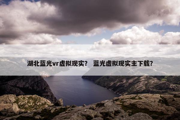 湖北蓝光vr虚拟现实？ 蓝光虚拟现实主下载？