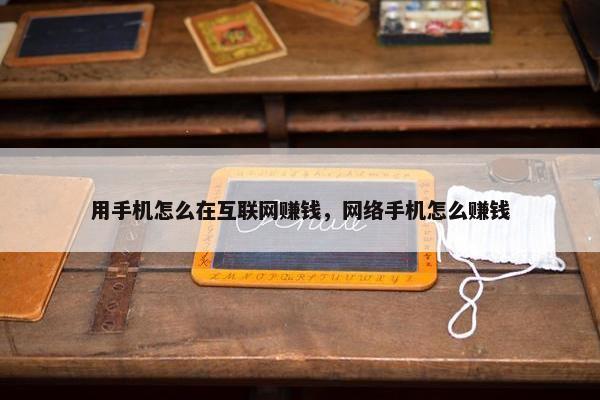 用手机怎么在互联网赚钱，网络手机怎么赚钱