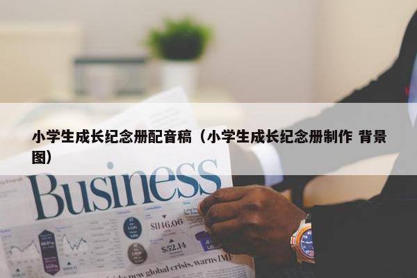 小学生成长纪念册配音稿（小学生成长纪念册制作 背景图）