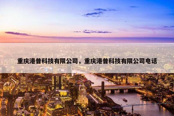 重庆港普科技有限公司，重庆港普科技有限公司电话