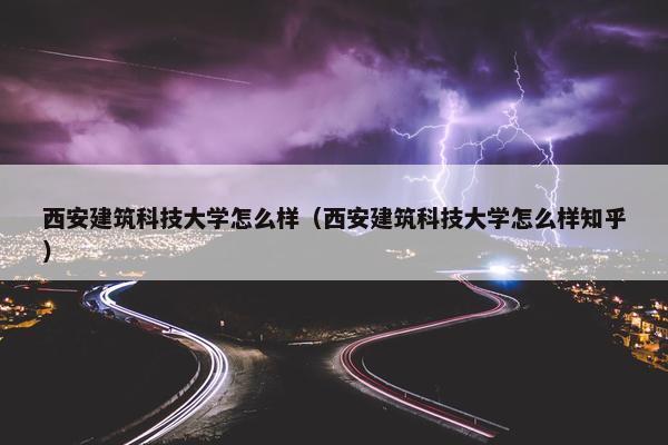 西安建筑科技大学怎么样（西安建筑科技大学怎么样知乎）