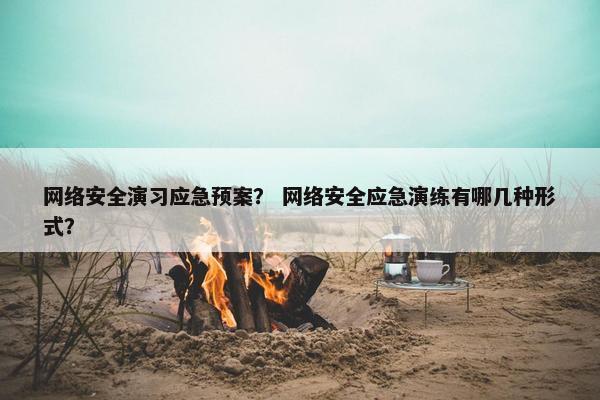 网络安全演习应急预案？ 网络安全应急演练有哪几种形式？