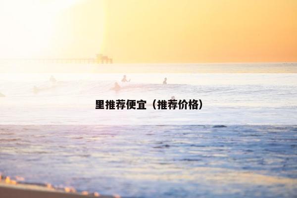 里推荐便宜（推荐价格）