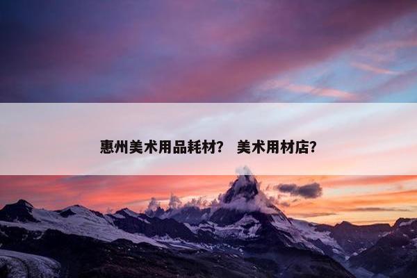 惠州美术用品耗材？ 美术用材店？