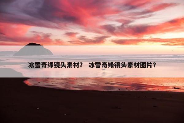 冰雪奇缘镜头素材？ 冰雪奇缘镜头素材图片？