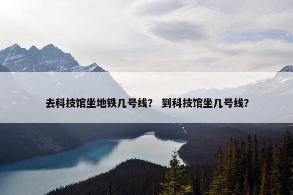 去科技馆坐地铁几号线？ 到科技馆坐几号线？