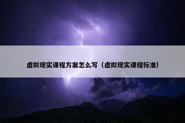 虚拟现实课程方案怎么写（虚拟现实课程标准）