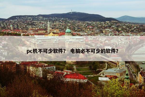 pc机不可少软件？ 电脑必不可少的软件？