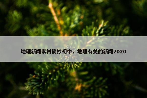 地理新闻素材摘抄初中，地理有关的新闻2020