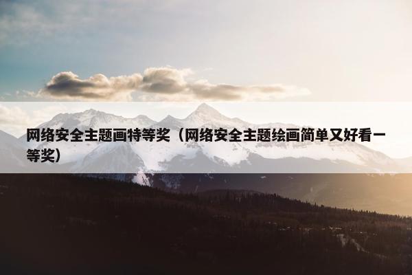 网络安全主题画特等奖（网络安全主题绘画简单又好看一等奖）