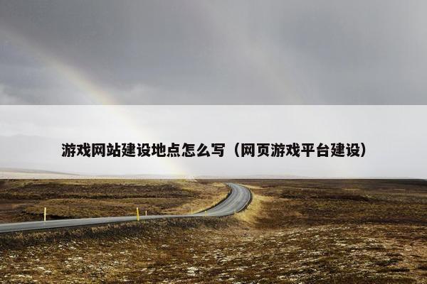 游戏网站建设地点怎么写（网页游戏平台建设）