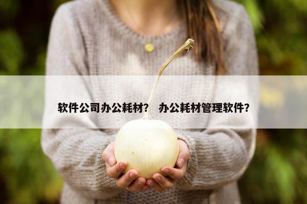 软件公司办公耗材？ 办公耗材管理软件？