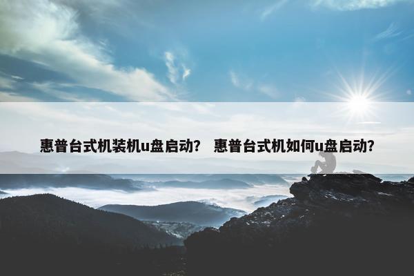 惠普台式机装机u盘启动？ 惠普台式机如何u盘启动？