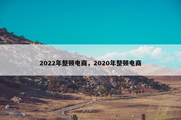2022年整顿电商，2020年整顿电商