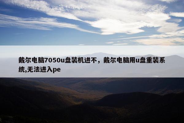 戴尔电脑7050u盘装机进不，戴尔电脑用u盘重装系统,无法进入pe