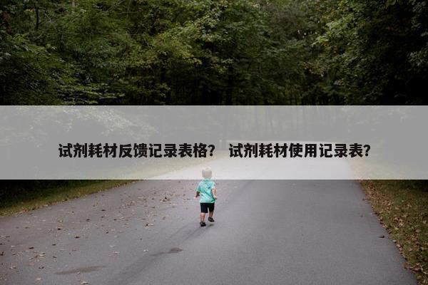 试剂耗材反馈记录表格？ 试剂耗材使用记录表？