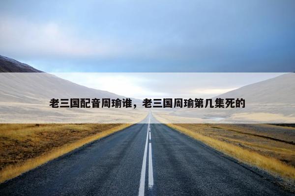 老三国配音周瑜谁，老三国周瑜第几集死的