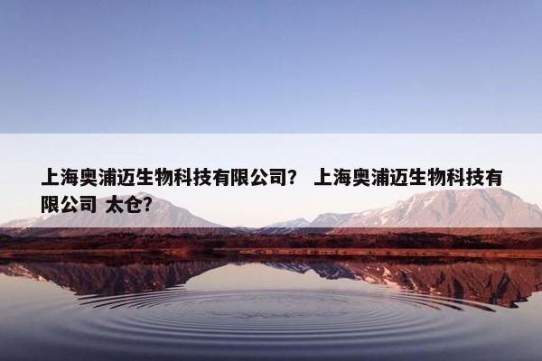 上海奥浦迈生物科技有限公司？ 上海奥浦迈生物科技有限公司 太仓？