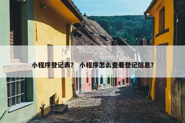 小程序登记表？ 小程序怎么查看登记信息？