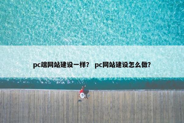pc端网站建设一样？ pc网站建设怎么做？