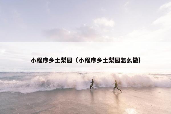 小程序乡土梨园（小程序乡土梨园怎么做）