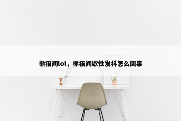熊猫间lol，熊猫间歇性发抖怎么回事