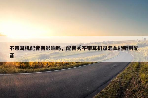 不带耳机配音有影响吗，配音秀不带耳机录怎么能听到配音