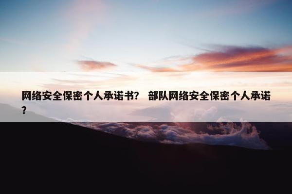 网络安全保密个人承诺书？ 部队网络安全保密个人承诺？