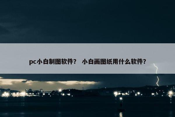 pc小白制图软件？ 小白画图纸用什么软件？