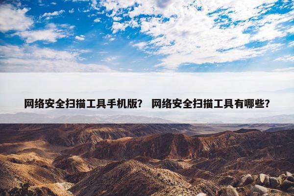 网络安全扫描工具手机版？ 网络安全扫描工具有哪些？