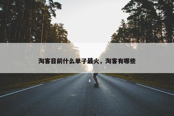 淘客目前什么单子最火，淘客有哪些