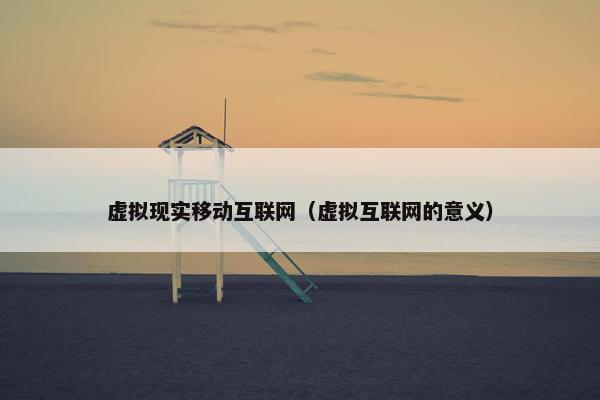 虚拟现实移动互联网（虚拟互联网的意义）